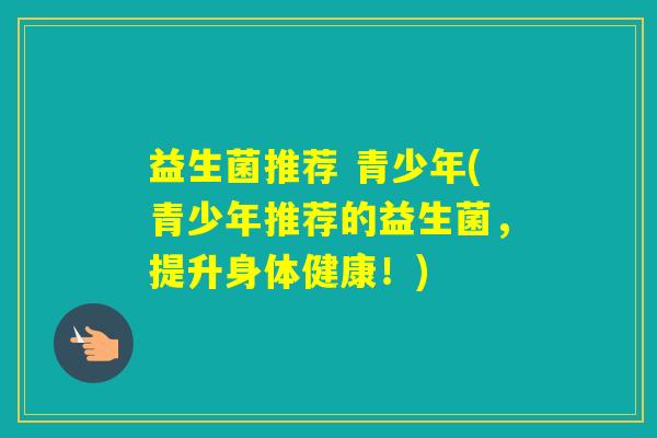 益生菌推荐 青少年(青少年推荐的益生菌,提升身体健康!) 益生菌推荐 青少年(青少年推荐的益生菌,提升身体健康!)