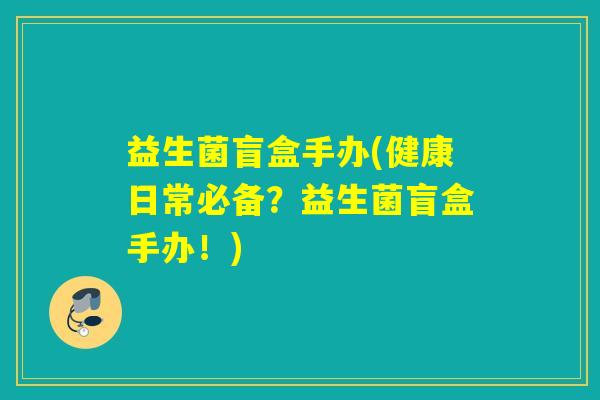 益生菌盲盒手办(健康日常必备？益生菌盲盒手办！)