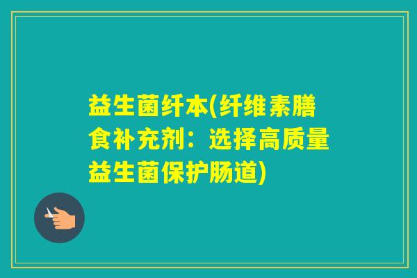 益生菌纤本(纤维素膳食补充剂：选择高质量益生菌保护肠道)