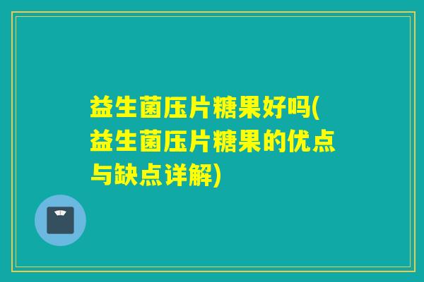益生菌压片糖果好吗(益生菌压片糖果的优点与缺点详解)