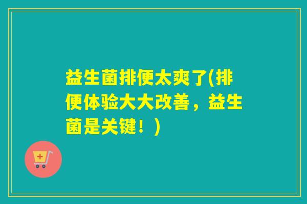 益生菌排便太爽了(排便体验大大改善，益生菌是关键！)