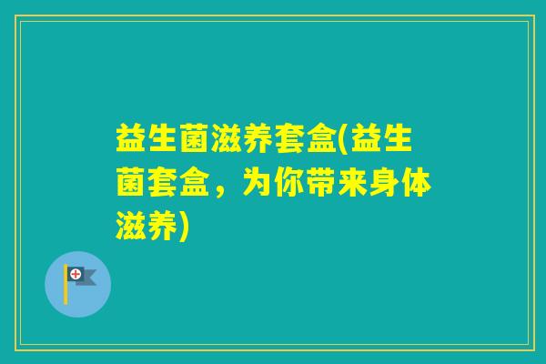 益生菌滋养套盒(益生菌套盒，为你带来身体滋养)