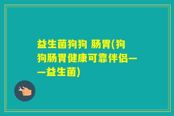 益生菌狗狗 肠胃(狗狗肠胃健康可靠伴侣——益生菌)