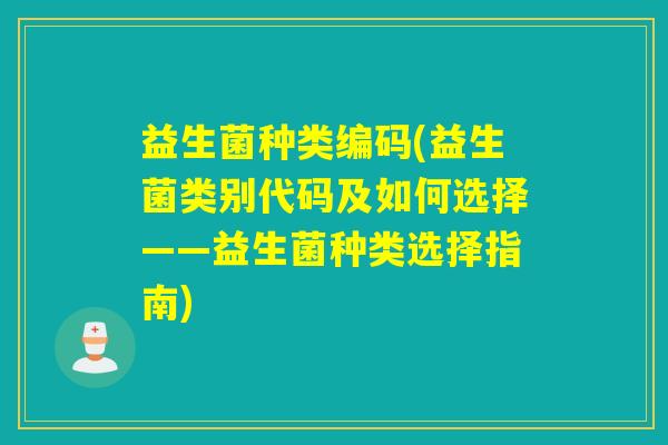 益生菌种类编码(益生菌类别代码及如何选择——益生菌种类选择指南)
