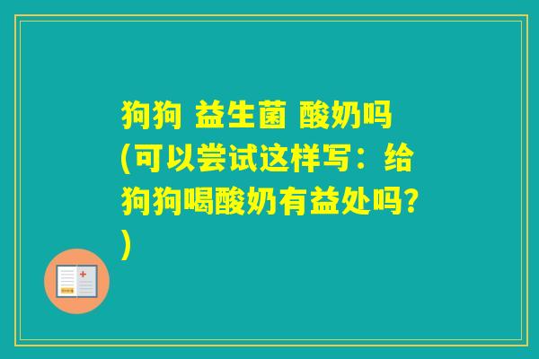 狗狗 益生菌 酸奶吗(可以尝试这样写：给狗狗喝酸奶有益处吗？)