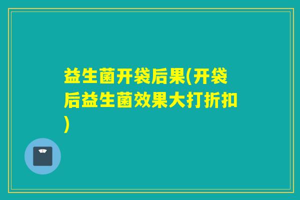 益生菌开袋后果(开袋后益生菌效果大打折扣)