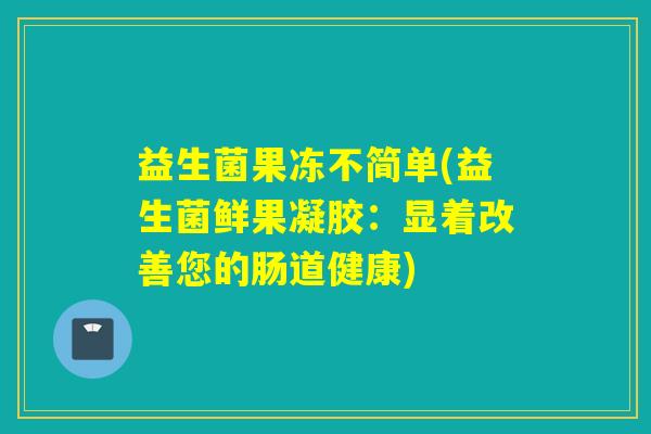 益生菌果冻不简单(益生菌鲜果凝胶：显着改善您的肠道健康)