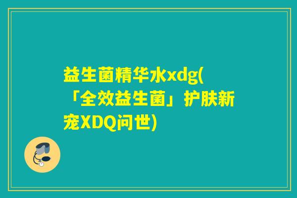 益生菌精华水xdg(「全效益生菌」护肤新宠XDQ问世)