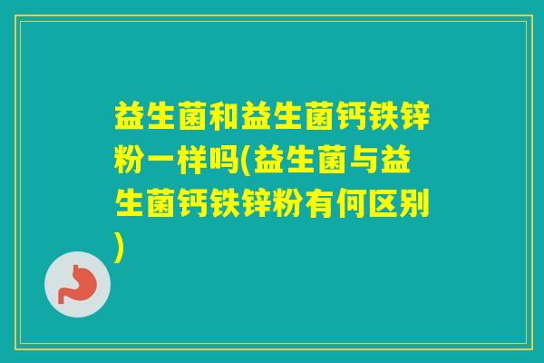 益生菌和益生菌钙铁锌粉一样吗(益生菌与益生菌钙铁锌粉有何区别)