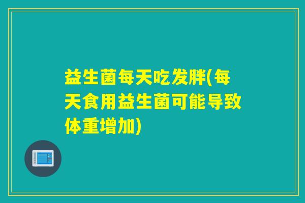 益生菌每天吃发胖(每天食用益生菌可能导致体重增加)