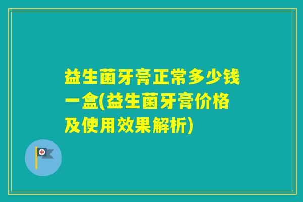 益生菌牙膏正常多少钱一盒(益生菌牙膏价格及使用效果解析)