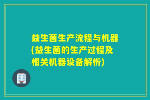 益生菌生产流程与机器(益生菌的生产过程及相关机器设备解析) 益生菌生产流程与机器(益生菌的生产过程及相关机器设备解析)