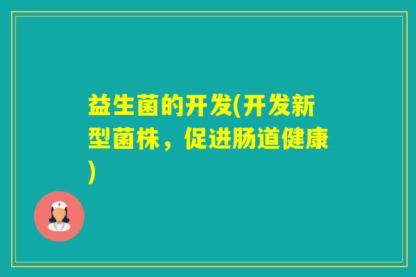 益生菌的开发(开发新型菌株，促进肠道健康)