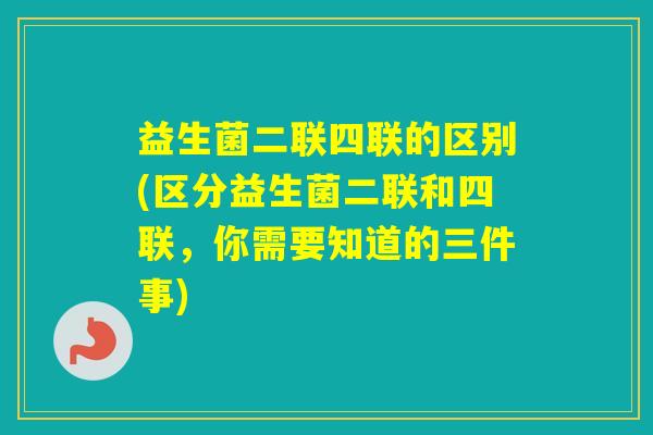 益生菌二联四联的区别(区分益生菌二联和四联，你需要知道的三件事)