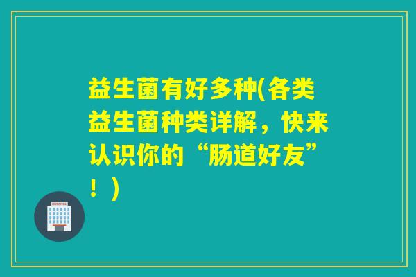 益生菌有好多种(各类益生菌种类详解,快来认识你的“肠道好友”!) 益生菌有好多种(各类益生菌种类详解,快来认识你的“肠道好友”!)