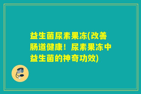 益生菌尿素果冻(改善肠道健康！尿素果冻中益生菌的神奇功效)