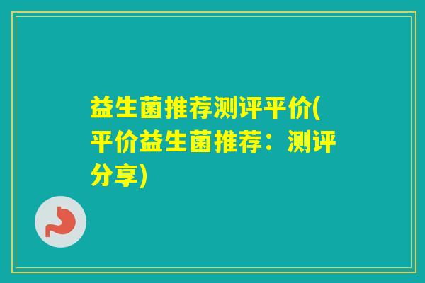 益生菌推荐测评平价(平价益生菌推荐:测评分享) 益生菌推荐测评平价(平价益生菌推荐:测评分享)