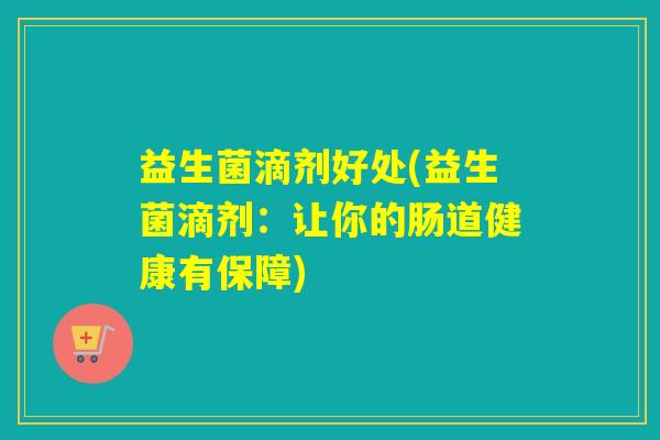 益生菌滴剂好处(益生菌滴剂:让你的肠道健康有保障) 益生菌滴剂好处(益生菌滴剂:让你的肠道健康有保障)