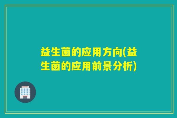 益生菌的应用方向(益生菌的应用前景分析)
