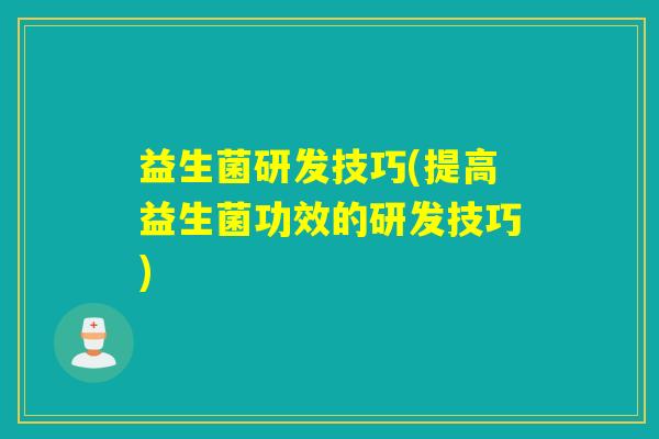 益生菌研发技巧(提高益生菌功效的研发技巧) 益生菌研发技巧(提高益生菌功效的研发技巧)