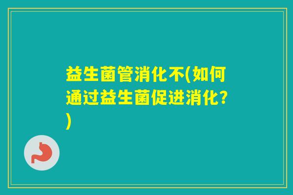 益生菌管消化不(如何通过益生菌促进消化？)