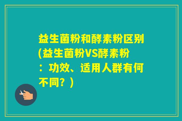 益生菌粉和酵素粉区别(益生菌粉VS酵素粉：功效、适用人群有何不同？)