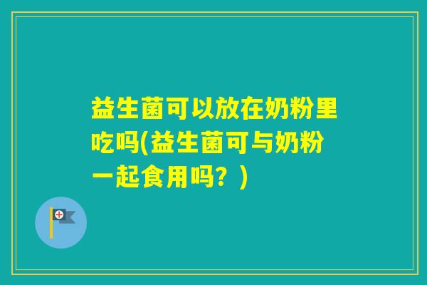 益生菌可以放在奶粉里吃吗(益生菌可与奶粉一起食用吗？)