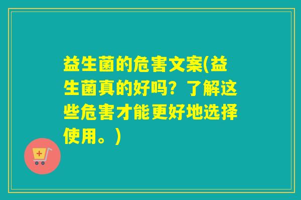 益生菌的危害文案(益生菌真的好吗？了解这些危害才能更好地选择使用。)