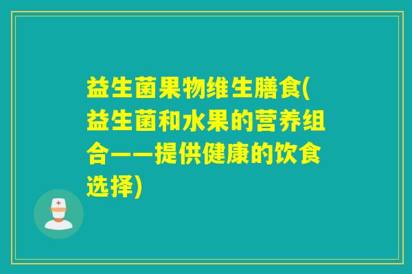 益生菌果物维生膳食(益生菌和水果的营养组合——提供健康的饮食选择)
