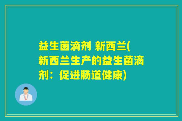 益生菌滴剂 新西兰(新西兰生产的益生菌滴剂：促进肠道健康)