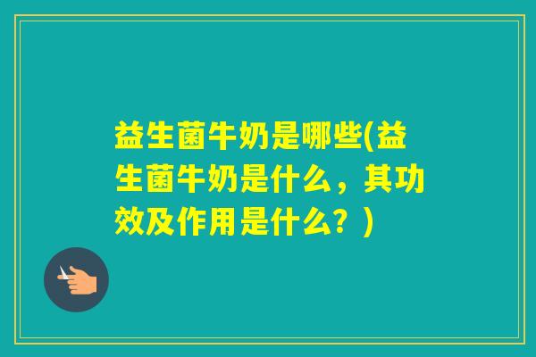 益生菌牛奶是哪些(益生菌牛奶是什么，其功效及作用是什么？)