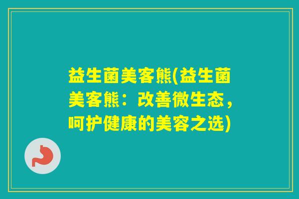 益生菌美客熊(益生菌美客熊：改善微生态，呵护健康的美容之选)