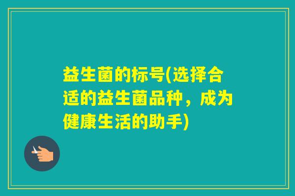 益生菌的标号(选择合适的益生菌品种，成为健康生活的助手)