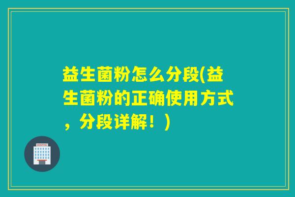 益生菌粉怎么分段(益生菌粉的正确使用方式，分段详解！)