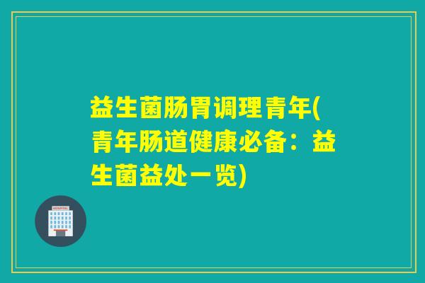 益生菌肠胃调理青年(青年肠道健康必备：益生菌益处一览)