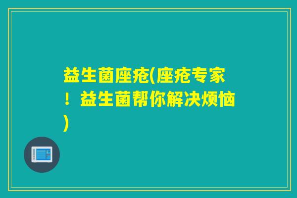 益生菌座疮(座疮专家！益生菌帮你解决烦恼)