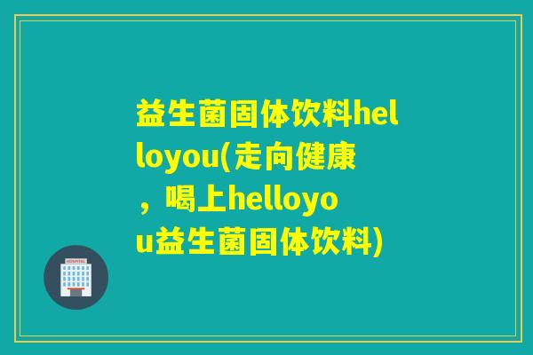 益生菌固体饮料helloyou(走向健康，喝上helloyou益生菌固体饮料)