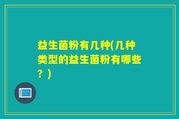 益生菌粉有几种(几种类型的益生菌粉有哪些？)