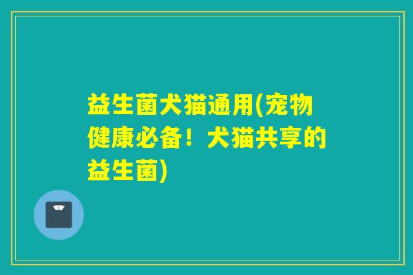 益生菌犬猫通用(宠物健康必备！犬猫共享的益生菌)