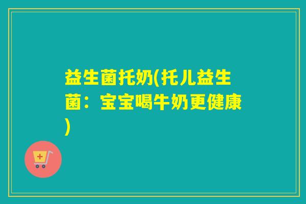 益生菌托奶(托儿益生菌：宝宝喝牛奶更健康)