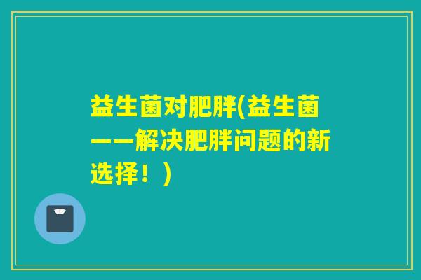 益生菌对(益生菌——解决问题的新选择！)