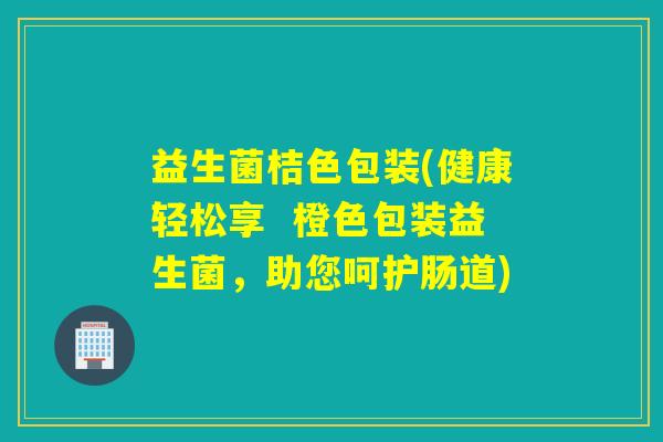 益生菌桔色包装(健康轻松享  橙色包装益生菌，助您呵护肠道)