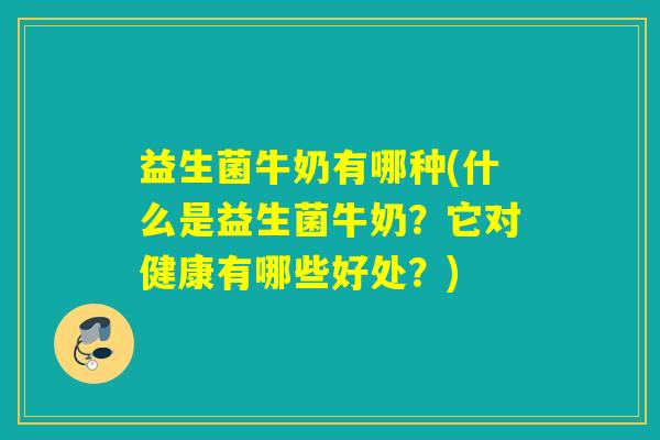 益生菌牛奶有哪种(什么是益生菌牛奶？它对健康有哪些好处？)