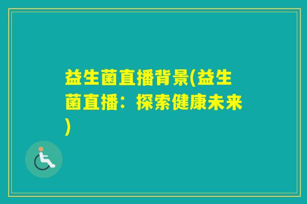 益生菌直播背景(益生菌直播：探索健康未来)