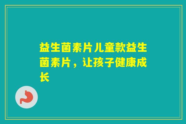 益生菌素片儿童款益生菌素片，让孩子健康成长