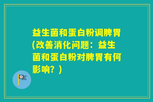 益生菌和蛋白粉调脾胃(改善消化问题：益生菌和蛋白粉对脾胃有何影响？)