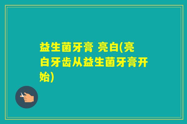 益生菌牙膏 亮白(亮白牙齿从益生菌牙膏开始)