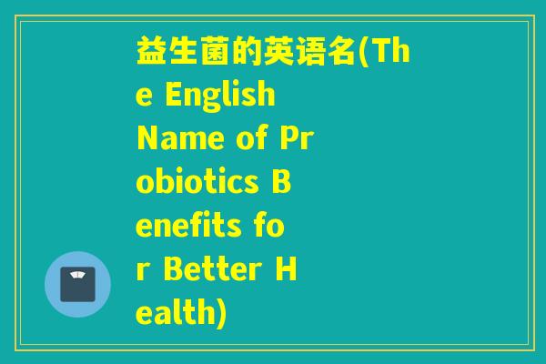 益生菌的英语名(The English Name of Probiotics Benefits for Better Health)
