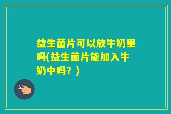 益生菌片可以放牛奶里吗(益生菌片能加入牛奶中吗？)
