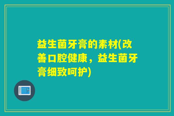 益生菌牙膏的素材(改善口腔健康，益生菌牙膏细致呵护)